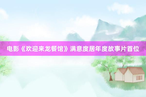 电影《欢迎来龙餐馆》满意度居年度故事片首位