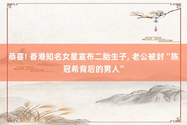 恭喜! 香港知名女星宣布二胎生子, 老公被封“陈冠希背后的男人”