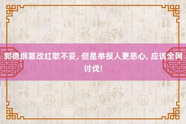 郭德纲篡改红歌不妥, 但是举报人更恶心, 应该全网讨伐!