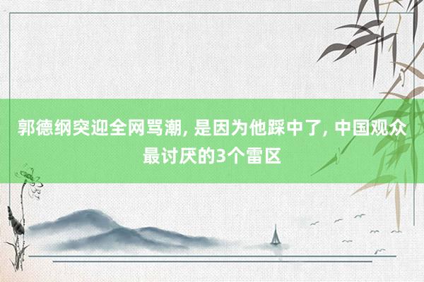 郭德纲突迎全网骂潮, 是因为他踩中了, 中国观众最讨厌的3个雷区