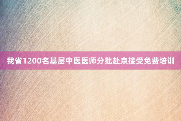 我省1200名基层中医医师分批赴京接受免费培训