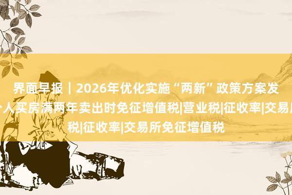 界面早报｜2026年优化实施“两新”政策方案发布；明年起个人买房满两年卖出时免征增值税|营业税|征收率|交易所免征增值税