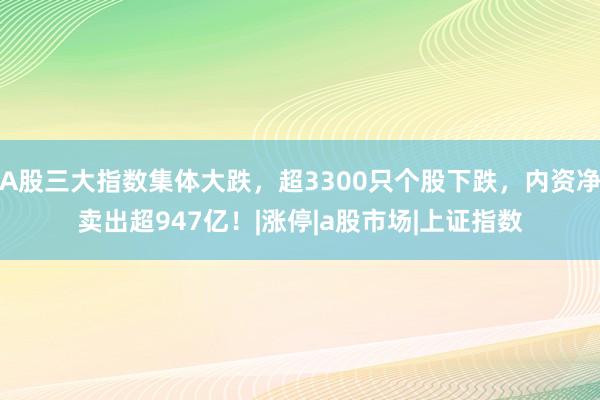 A股三大指数集体大跌，超3300只个股下跌，内资净卖出超947亿！|涨停|a股市场|上证指数