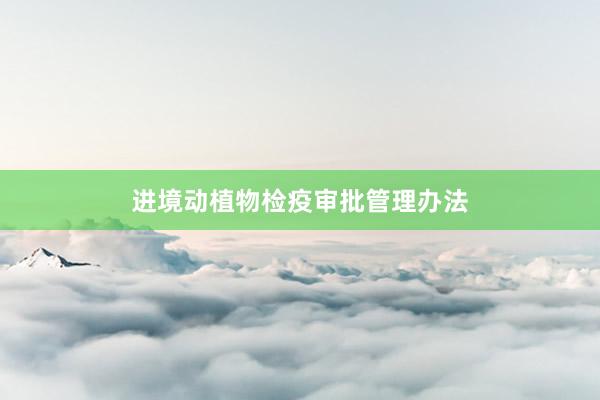 进境动植物检疫审批管理办法