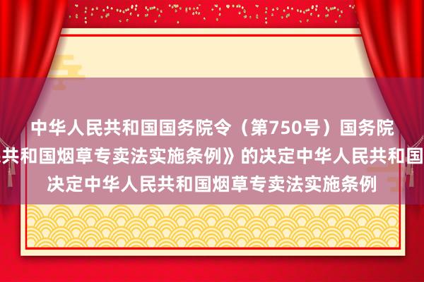 中华人民共和国国务院令（第750号）　　国务院关于修改《中华人民共和国烟草专卖法实施条例》的决定　　中华人民共和国烟草专卖法实施条例