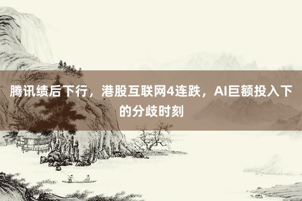 腾讯绩后下行，港股互联网4连跌，AI巨额投入下的分歧时刻
