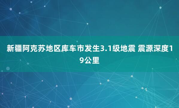 新疆阿克苏地区库车市发生3.1级地震 震源深度19公里