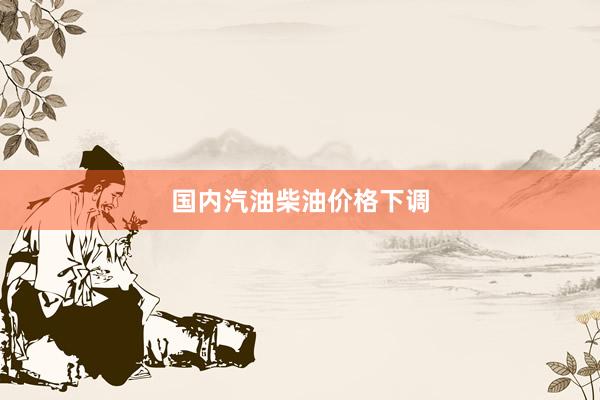 国内汽油柴油价格下调