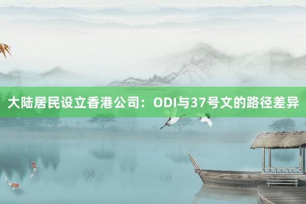 大陆居民设立香港公司：ODI与37号文的路径差异