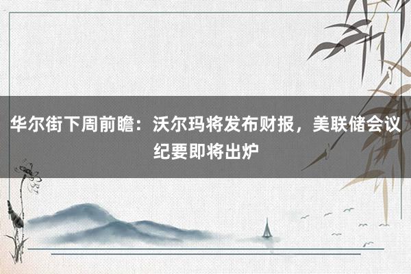 华尔街下周前瞻：沃尔玛将发布财报，美联储会议纪要即将出炉