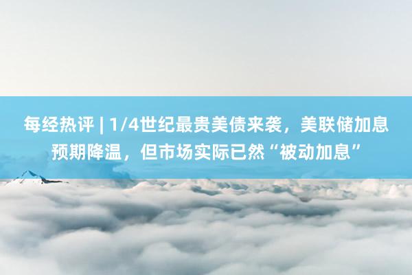 每经热评 | 1/4世纪最贵美债来袭，美联储加息预期降温，但市场实际已然“被动加息”