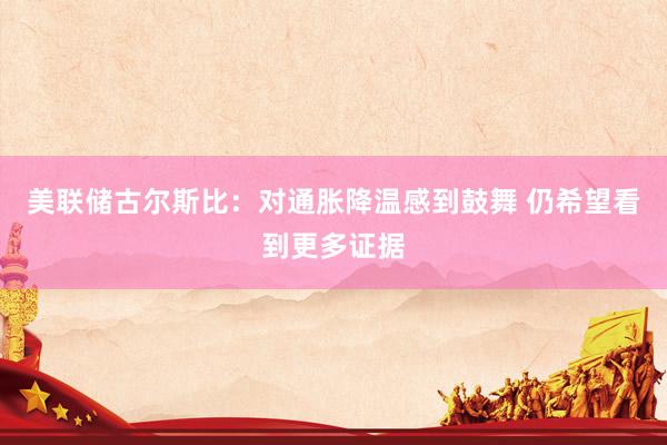 美联储古尔斯比：对通胀降温感到鼓舞 仍希望看到更多证据
