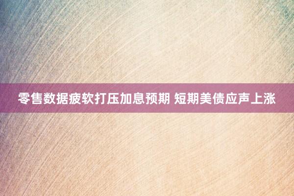 零售数据疲软打压加息预期 短期美债应声上涨