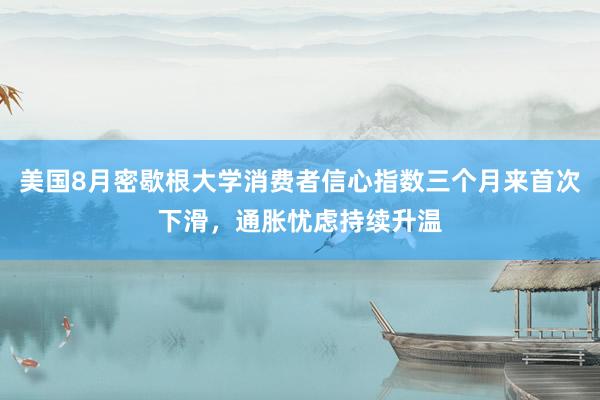 美国8月密歇根大学消费者信心指数三个月来首次下滑，通胀忧虑持续升温