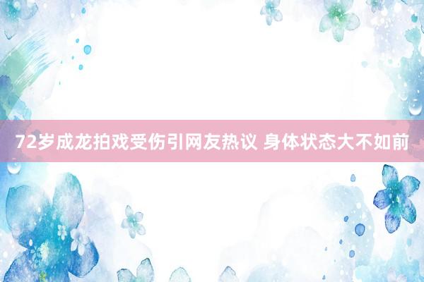 72岁成龙拍戏受伤引网友热议 身体状态大不如前