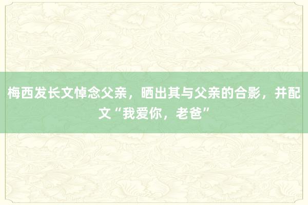 梅西发长文悼念父亲，晒出其与父亲的合影，并配文“我爱你，老爸”