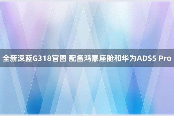 全新深蓝G318官图 配备鸿蒙座舱和华为ADS5 Pro