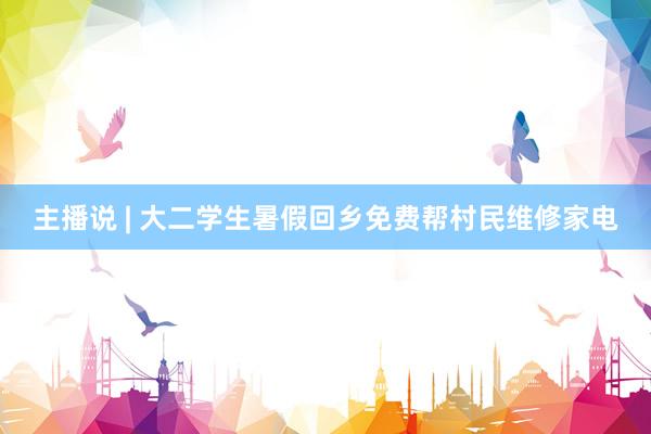 主播说 | 大二学生暑假回乡免费帮村民维修家电