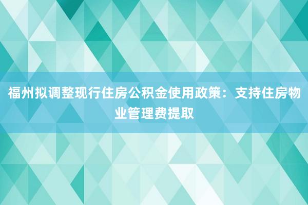 福州拟调整现行住房公积金使用政策：支持住房物业管理费提取