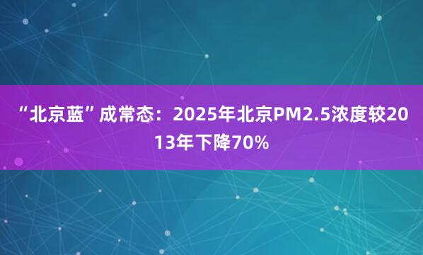 “北京蓝”成常态：2025年北京PM2.5浓度较2013年下降70%