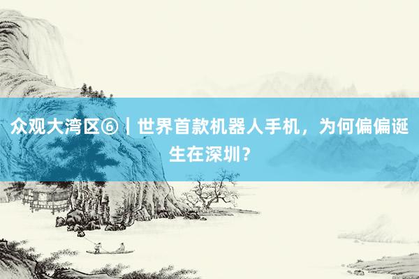 众观大湾区⑥｜世界首款机器人手机，为何偏偏诞生在深圳？