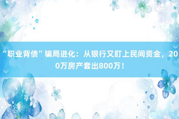 “职业背债”骗局进化：从银行又盯上民间资金，200万房产套出800万！