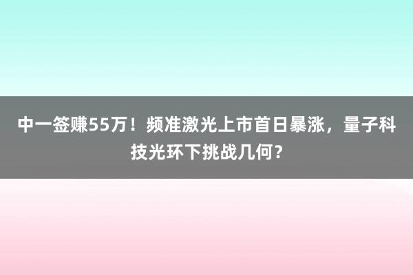 中一签赚55万！频准激光上市首日暴涨，量子科技光环下挑战几何？