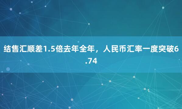 结售汇顺差1.5倍去年全年，人民币汇率一度突破6.74