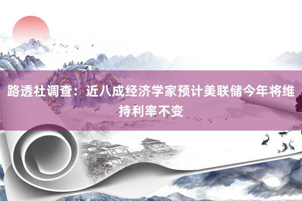 路透社调查：近八成经济学家预计美联储今年将维持利率不变