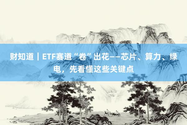 财知道｜ETF赛道“卷”出花——芯片、算力、绿电，先看懂这些关键点