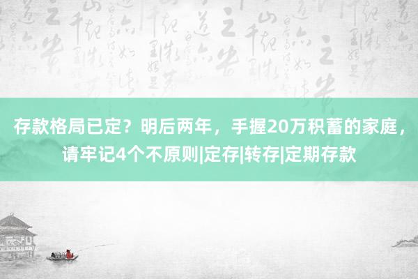存款格局已定？明后两年，手握20万积蓄的家庭，请牢记4个不原则|定存|转存|定期存款