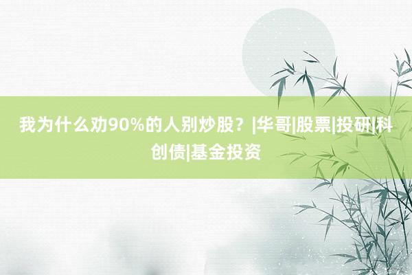 我为什么劝90%的人别炒股？|华哥|股票|投研|科创债|基金投资
