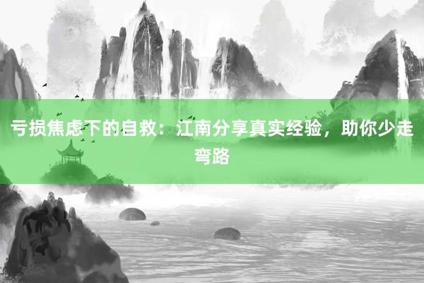 亏损焦虑下的自救：江南分享真实经验，助你少走弯路