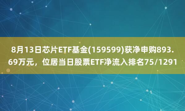 8月13日芯片ETF基金(159599)获净申购893.69万元，位居当日股票ETF净流入排名75/1291