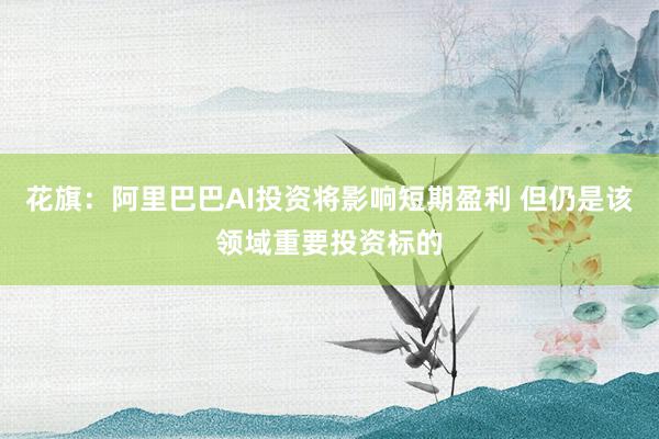花旗：阿里巴巴AI投资将影响短期盈利 但仍是该领域重要投资标的