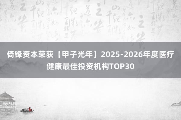 倚锋资本荣获【甲子光年】2025-2026年度医疗健康最佳投资机构TOP30
