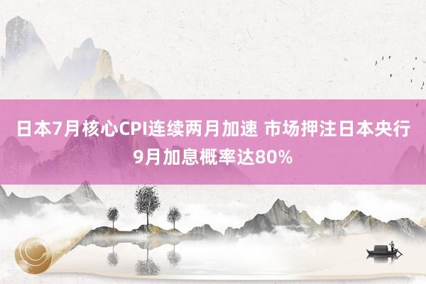 日本7月核心CPI连续两月加速 市场押注日本央行9月加息概率达80%