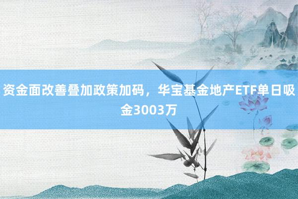 资金面改善叠加政策加码，华宝基金地产ETF单日吸金3003万