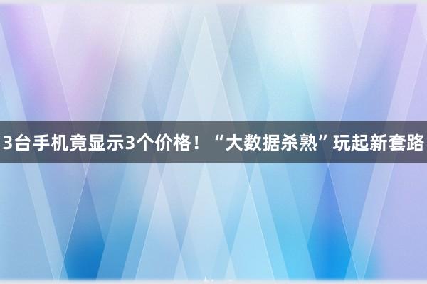 3台手机竟显示3个价格！“大数据杀熟”玩起新套路