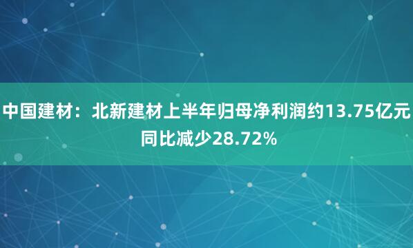 中国建材：北新建材上半年归母净利润约13.75亿元 同比减少28.72%