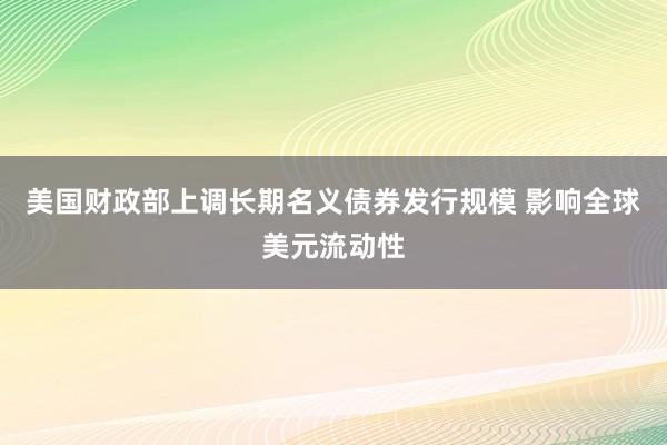 美国财政部上调长期名义债券发行规模 影响全球美元流动性