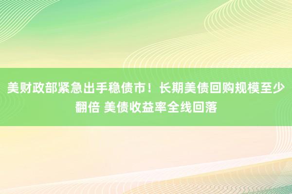 美财政部紧急出手稳债市！长期美债回购规模至少翻倍 美债收益率全线回落