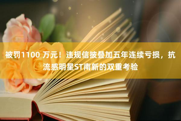 被罚1100 万元！违规信披叠加五年连续亏损，抗流感明星ST南新的双重考验