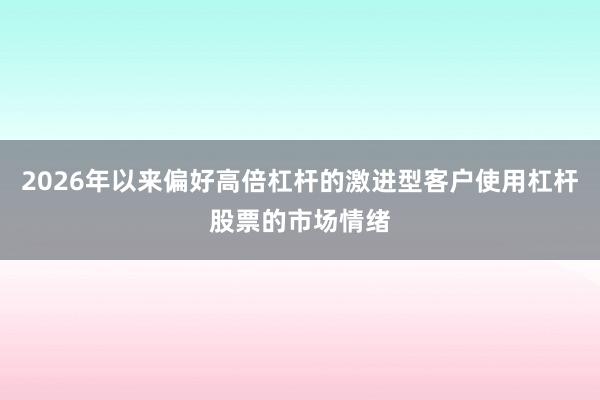 2026年以来偏好高倍杠杆的激进型客户使用杠杆股票的市场情绪