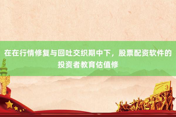 在在行情修复与回吐交织期中下，股票配资软件的投资者教育估值修