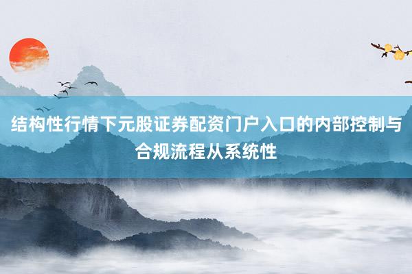 结构性行情下元股证券配资门户入口的内部控制与合规流程从系统性