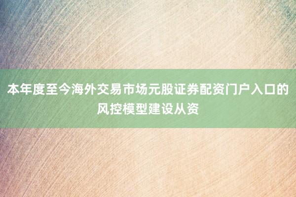 本年度至今海外交易市场元股证券配资门户入口的风控模型建设从资