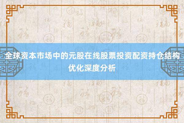 全球资本市场中的元股在线股票投资配资持仓结构优化深度分析