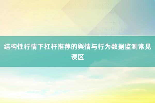 结构性行情下杠杆推荐的舆情与行为数据监测常见误区