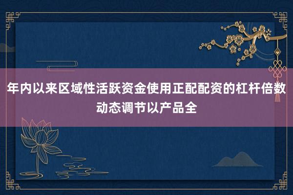 年内以来区域性活跃资金使用正配配资的杠杆倍数动态调节以产品全